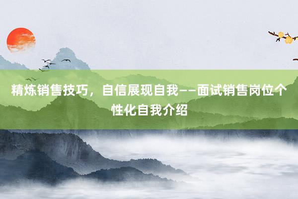 精炼销售技巧，自信展现自我——面试销售岗位个性化自我介绍